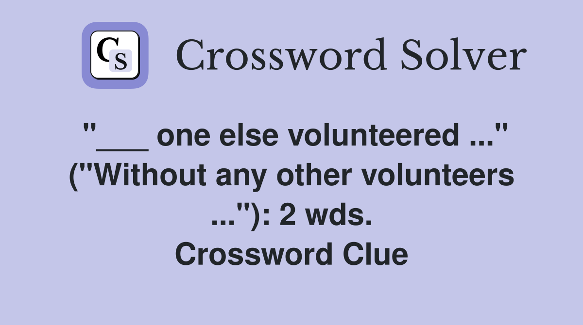 "___ one else volunteered ..." ("Without any other volunteers ..."): 2 wds. Crossword Clue