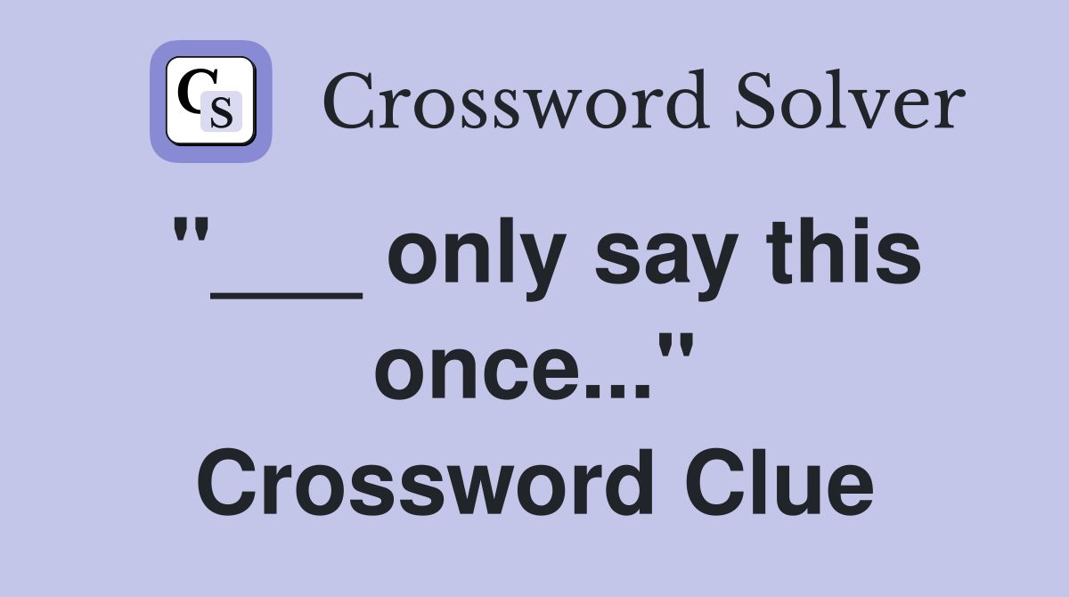 "___ only say this once..." Crossword Clue