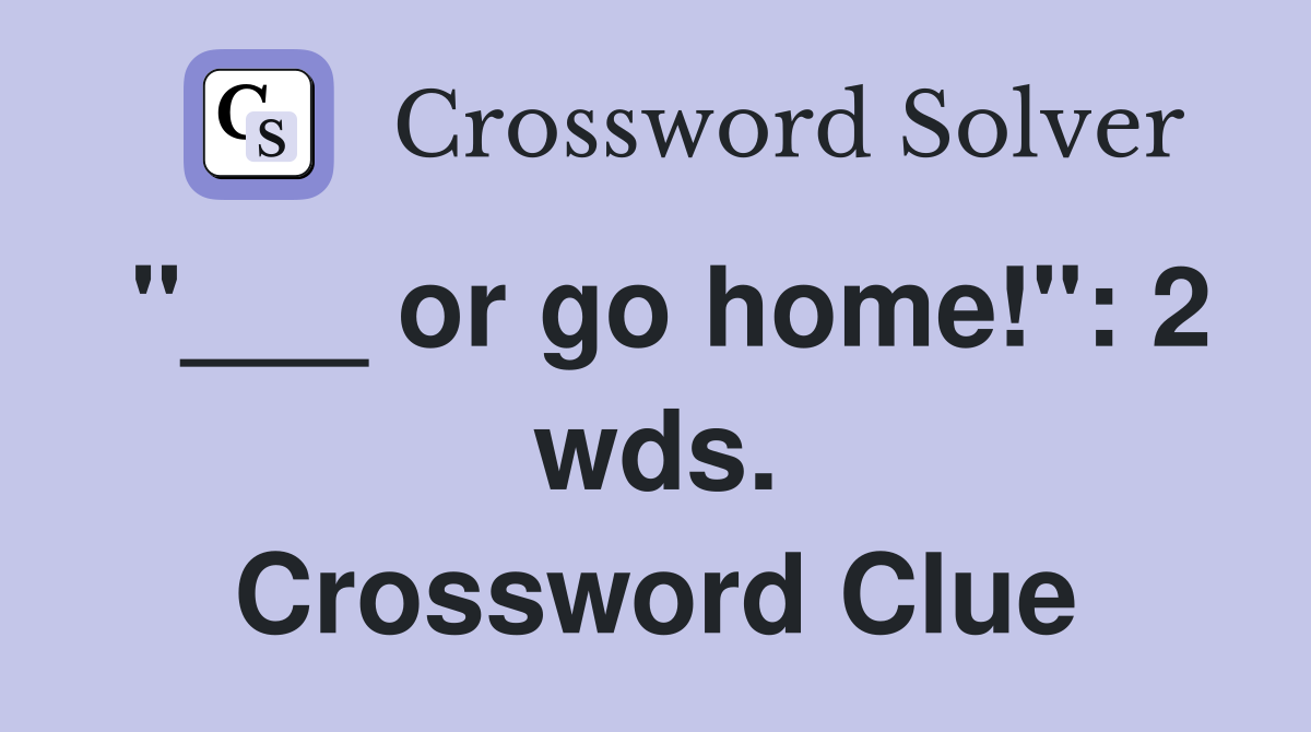 "___ or go home!": 2 wds. Crossword Clue