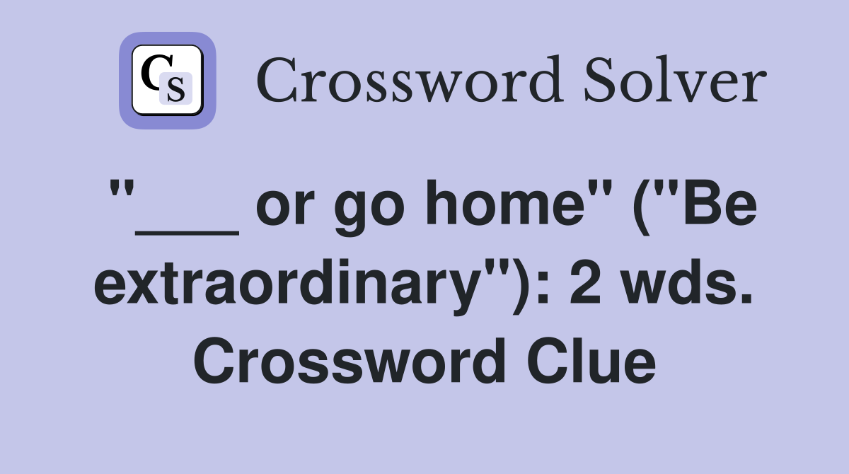 "___ or go home" ("Be extraordinary"): 2 wds. Crossword Clue