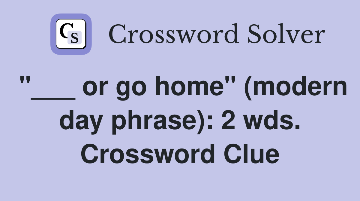 "___ or go home" (modern day phrase): 2 wds. Crossword Clue