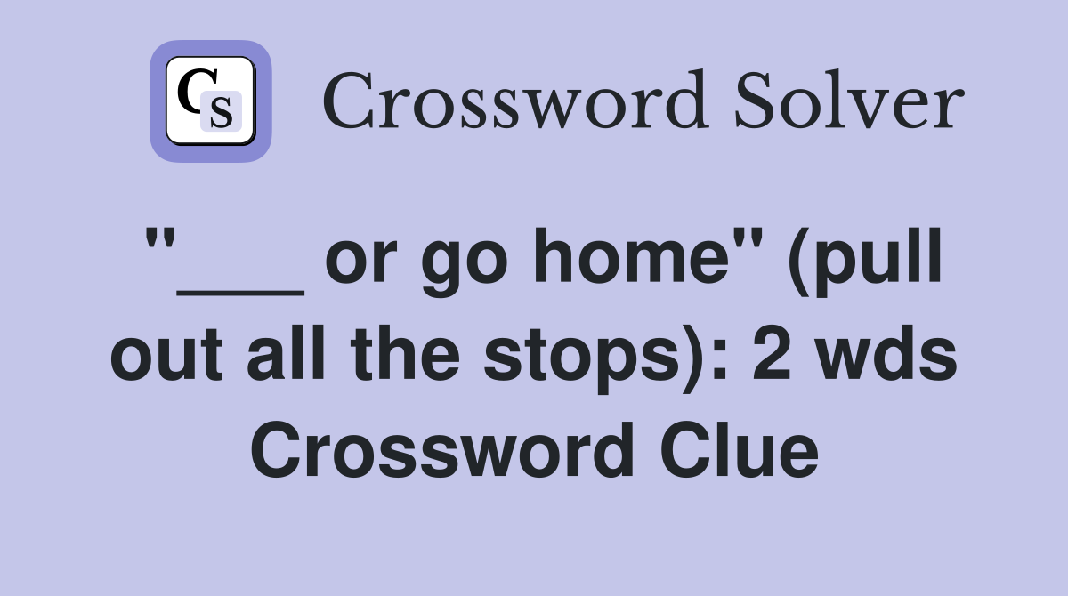 "___ or go home" (pull out all the stops): 2 wds Crossword Clue