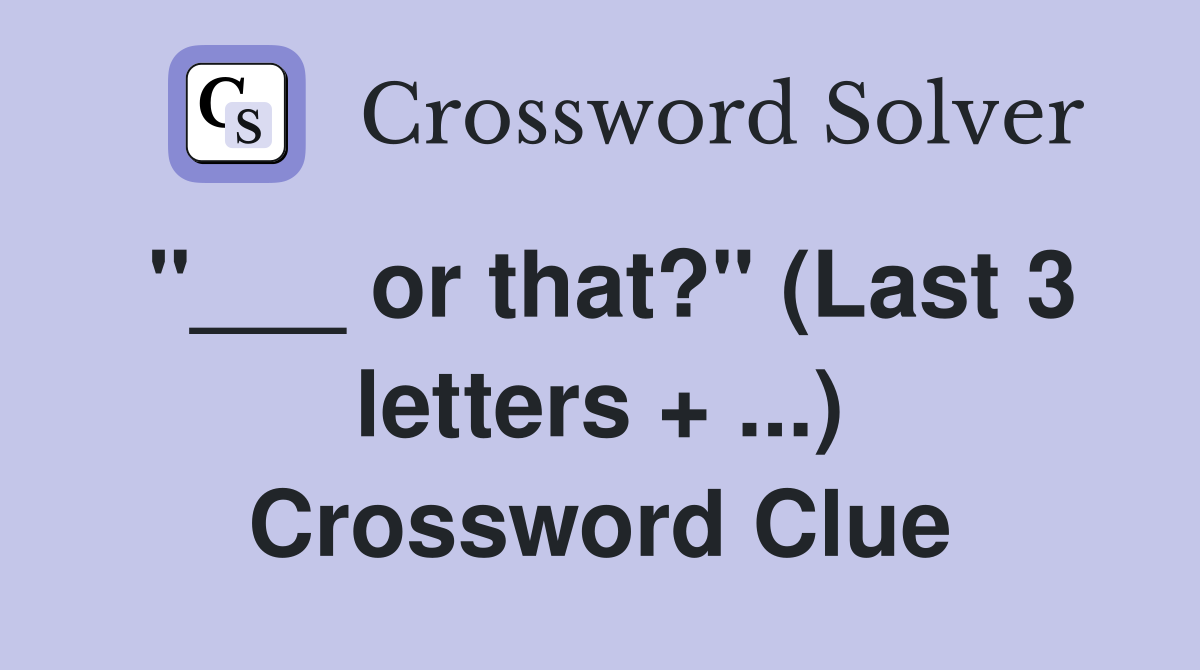 "___ or that?" (Last 3 letters + ...) Crossword Clue