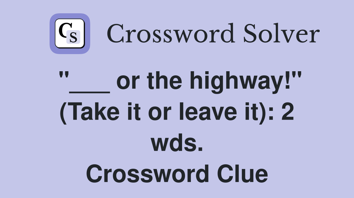 "___ or the highway!" (Take it or leave it): 2 wds. Crossword Clue