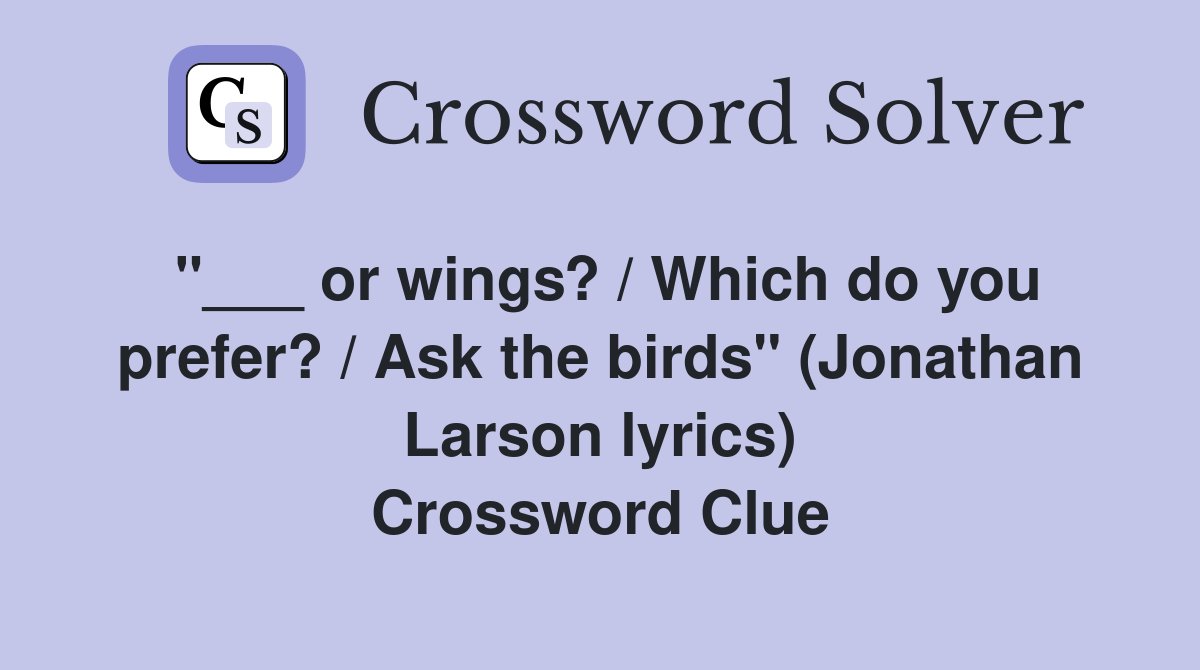 "___ or wings? / Which do you prefer? / Ask the birds" (Jonathan Larson lyrics) Crossword Clue
