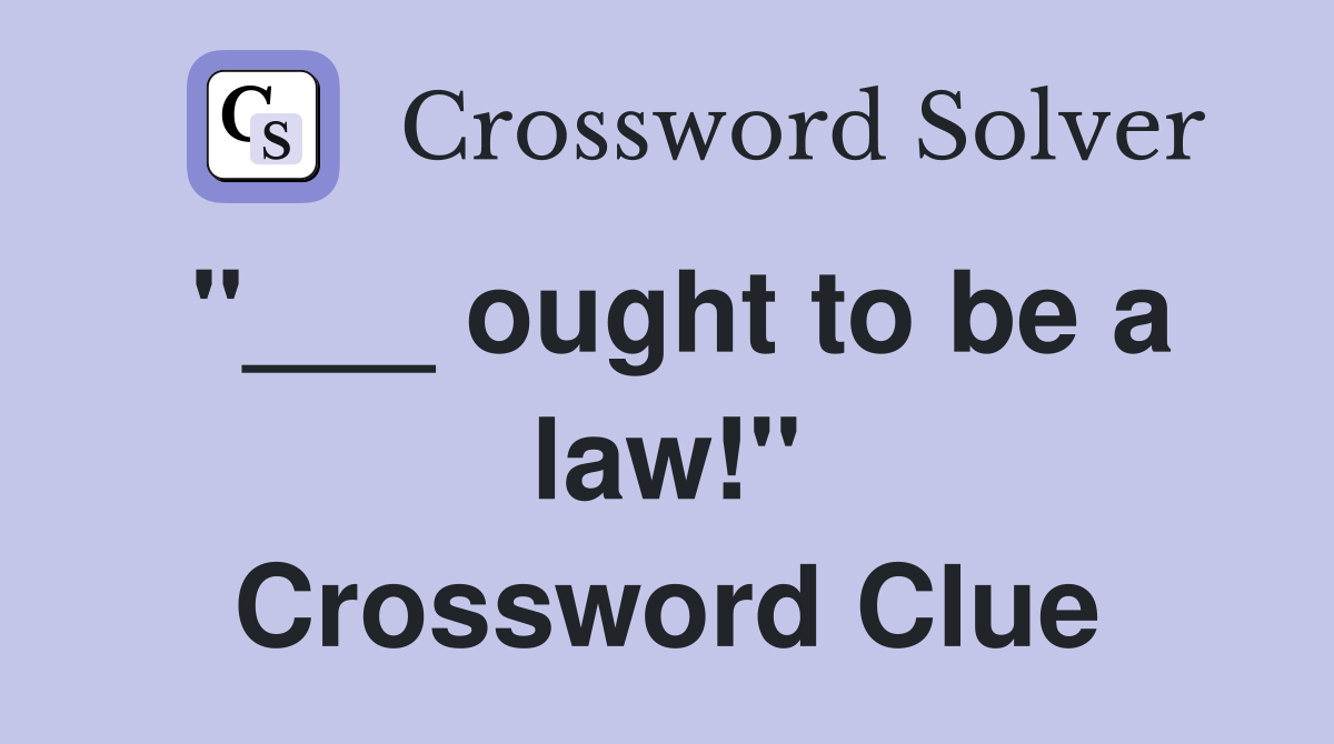 "___ ought to be a law!" Crossword Clue