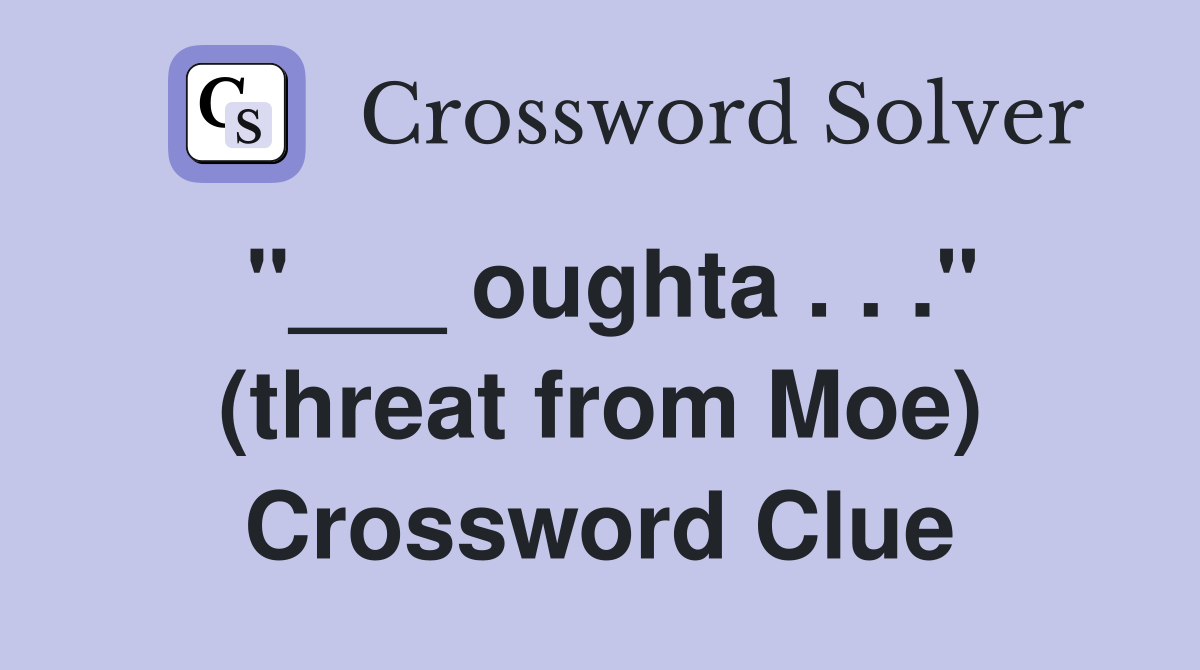 "___ oughta . . ." (threat from Moe) Crossword Clue