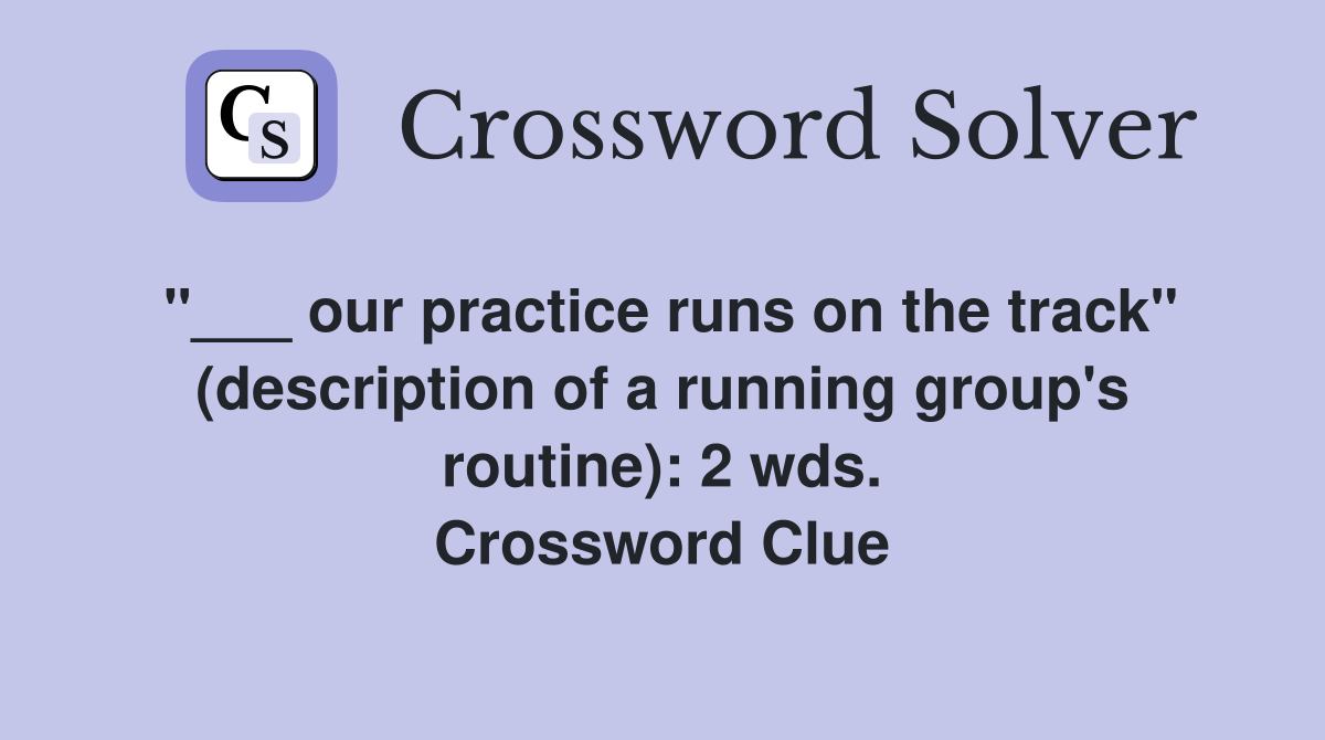 "___ our practice runs on the track" (description of a running group's routine): 2 wds. Crossword Clue