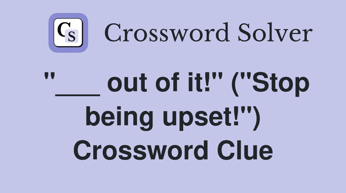 "___ out of it!" ("Stop being upset!") Crossword Clue