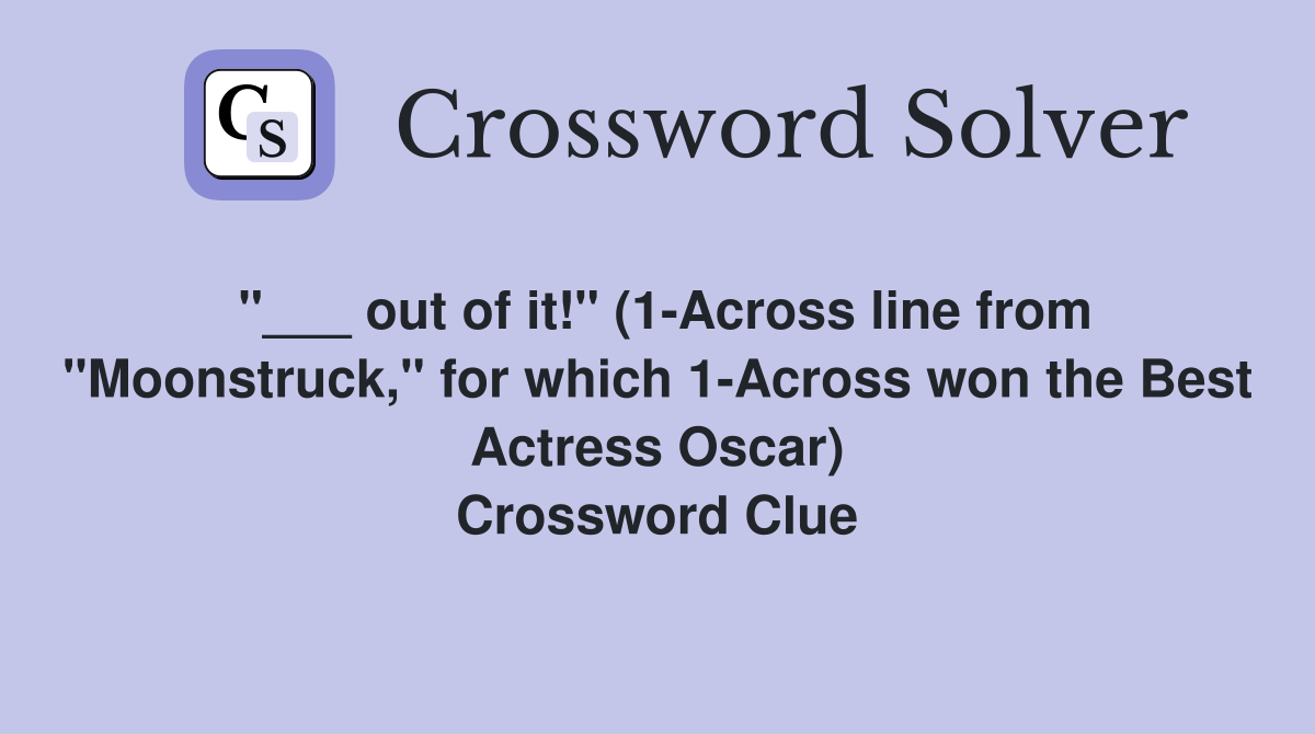 "___ out of it!" (1-Across line from "Moonstruck," for which 1-Across won the Best Actress Oscar) Crossword Clue
