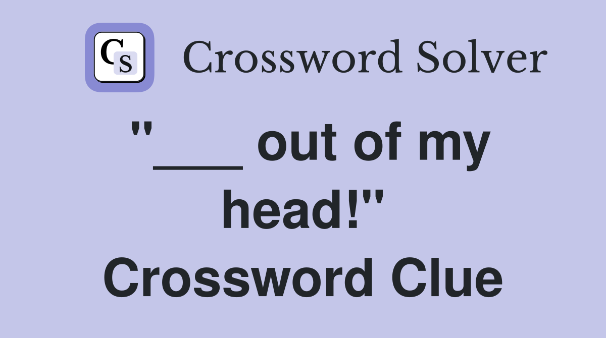 "___ out of my head!" Crossword Clue
