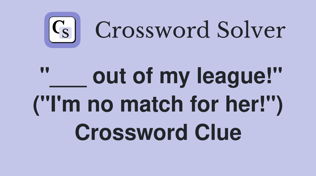 "___ out of my league!" ("I'm no match for her!") Crossword Clue