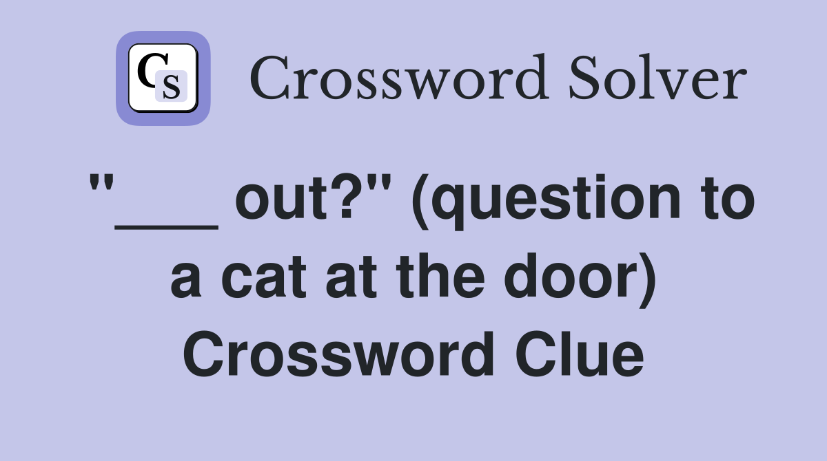 "___ out?" (question to a cat at the door) Crossword Clue
