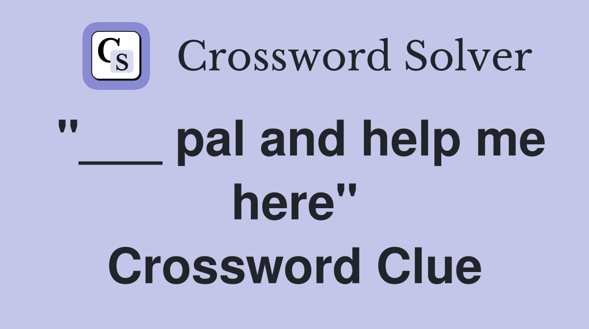 "___ pal and help me here" Crossword Clue