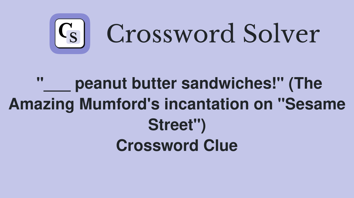 "___ peanut butter sandwiches!" (The Amazing Mumford's incantation on "Sesame Street") Crossword Clue
