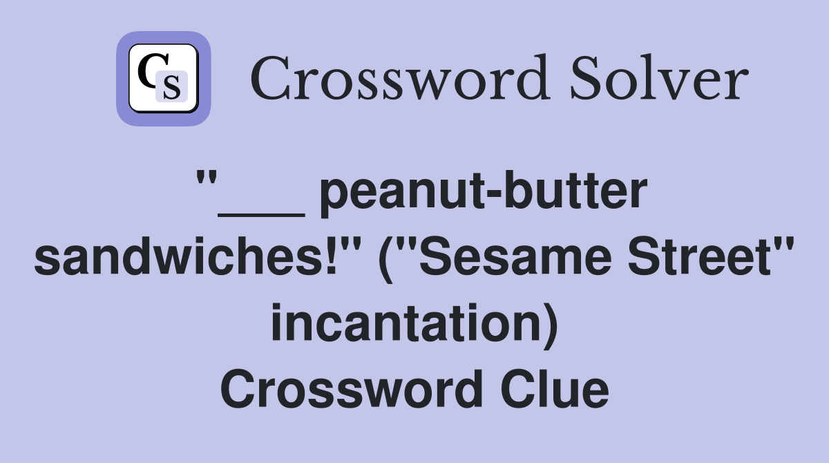 "___ peanut-butter sandwiches!" ("Sesame Street" incantation) Crossword Clue