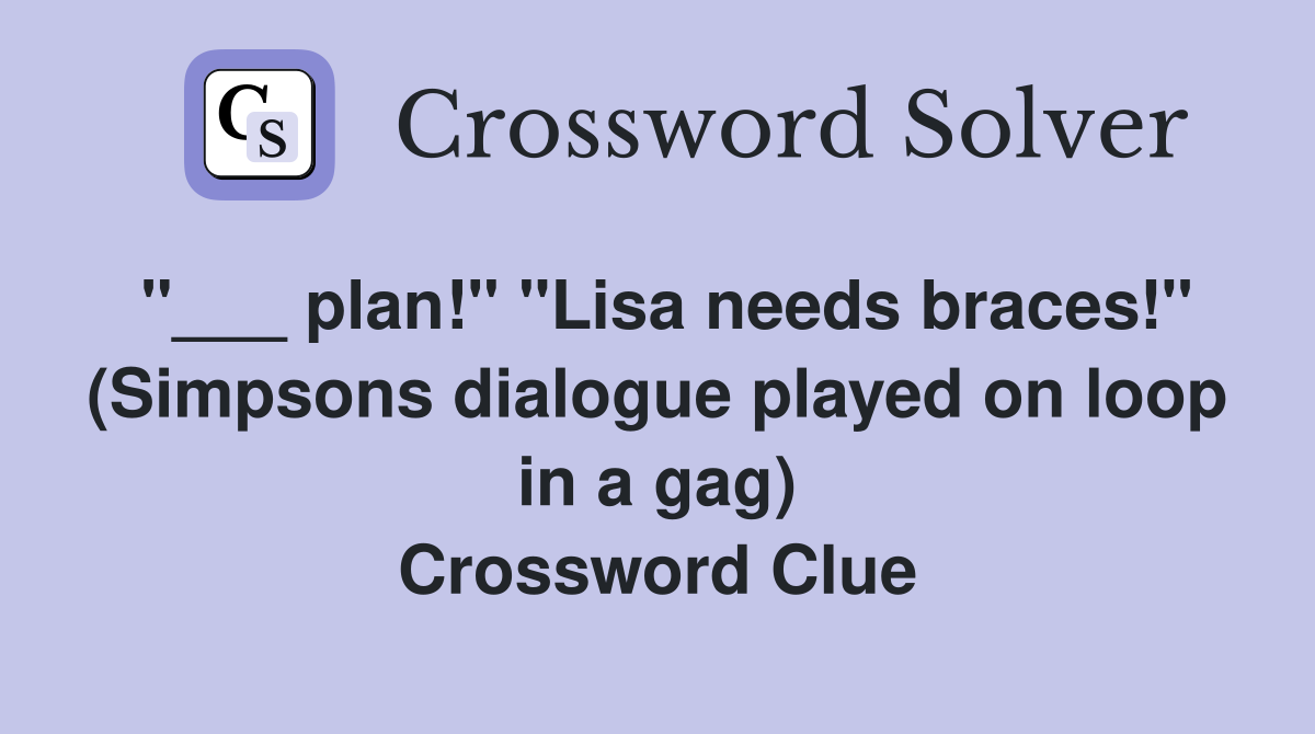 "___ plan!" "Lisa needs braces!" (Simpsons dialogue played on loop in a gag) Crossword Clue