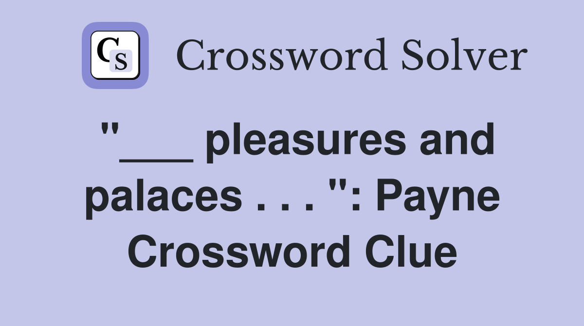 "___ pleasures and palaces . . . ": Payne Crossword Clue