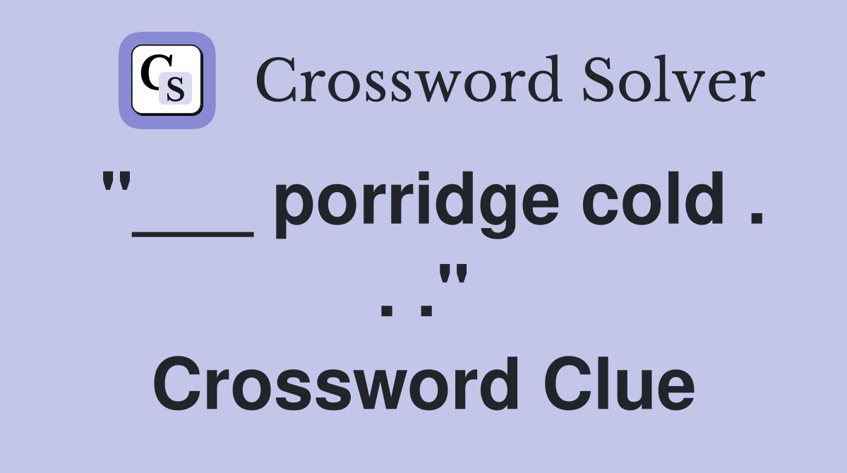"___ porridge cold . . ." Crossword Clue