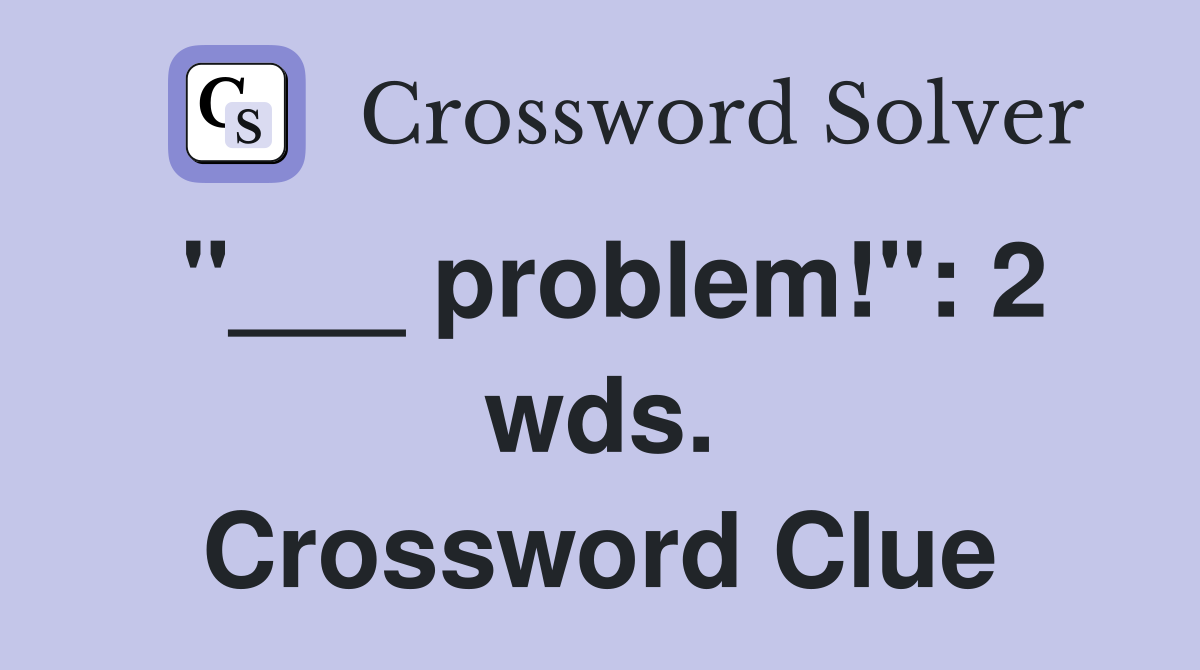 "___ problem!": 2 wds. Crossword Clue