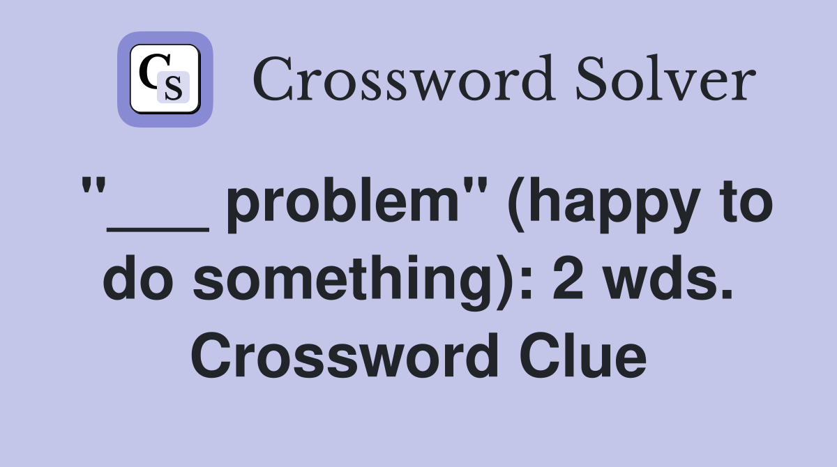 "___ problem" (happy to do something): 2 wds. Crossword Clue