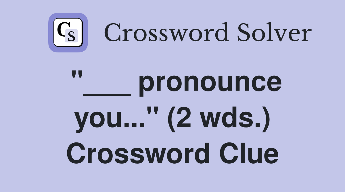 "___ pronounce you..." (2 wds.) Crossword Clue