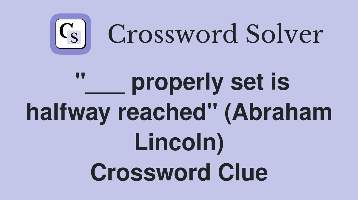 "___ properly set is halfway reached" (Abraham Lincoln) Crossword Clue