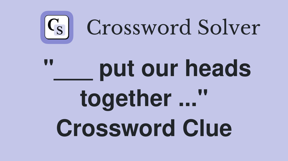 "___ put our heads together ..." Crossword Clue