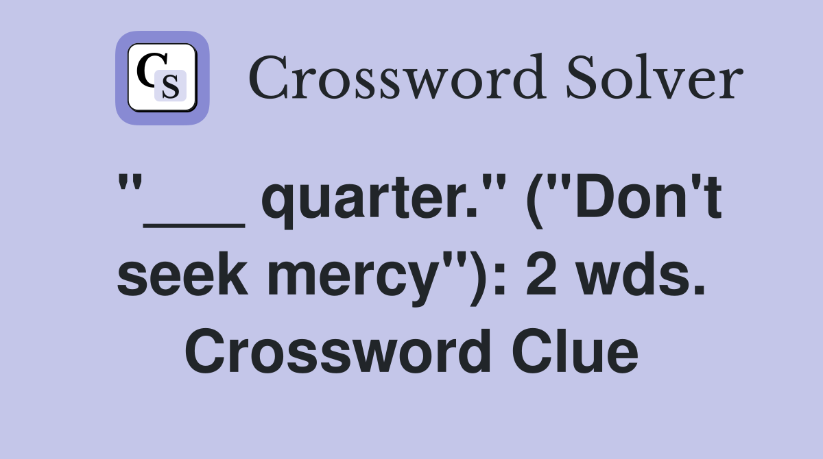 "___ quarter." ("Don't seek mercy"): 2 wds. Crossword Clue