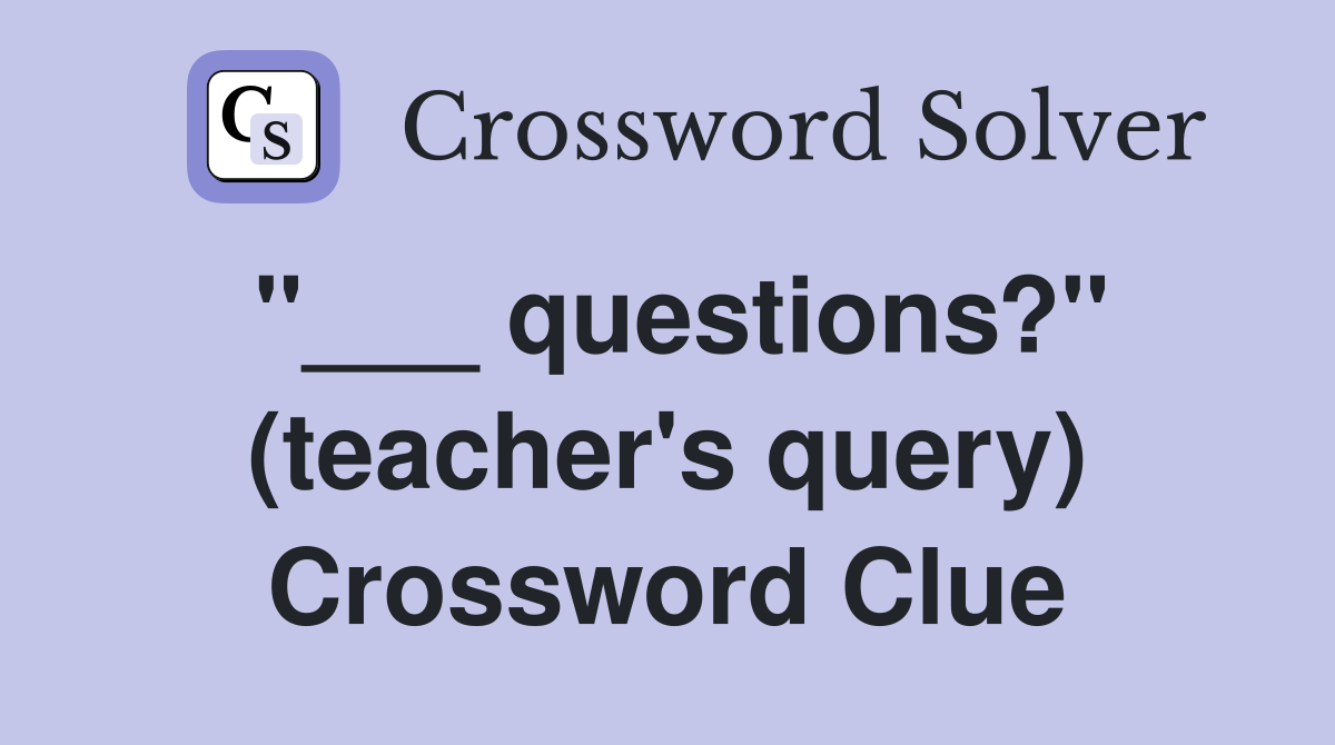 "___ questions?" (teacher's query) Crossword Clue