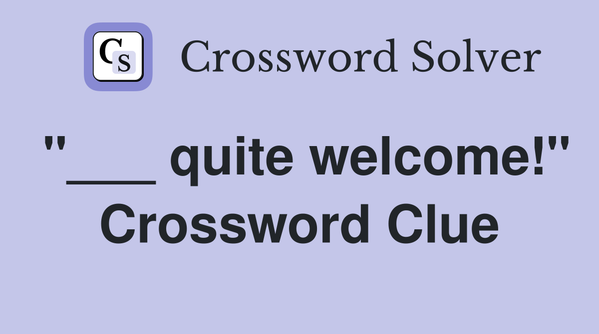 "___ quite welcome!" Crossword Clue