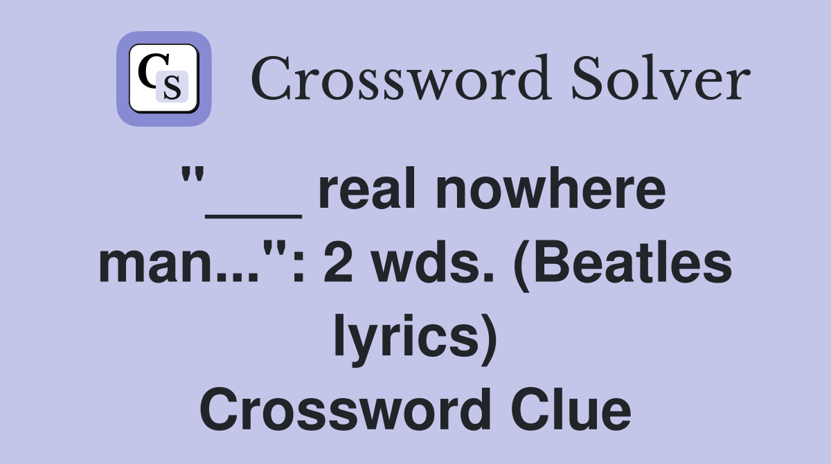 "___ real nowhere man...": 2 wds. (Beatles lyrics) Crossword Clue