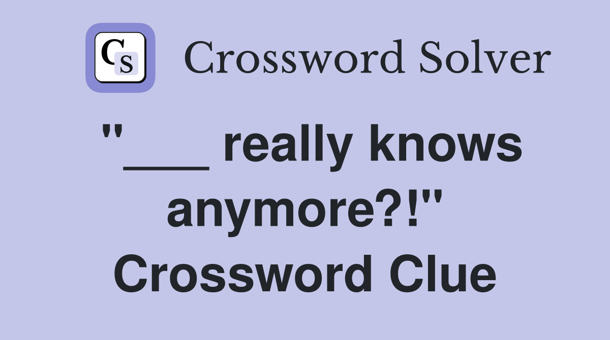 "___ really knows anymore?!" Crossword Clue