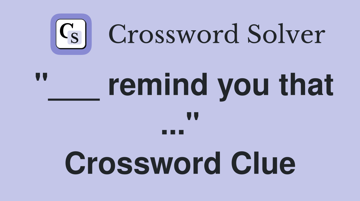 "___ remind you that ..." Crossword Clue