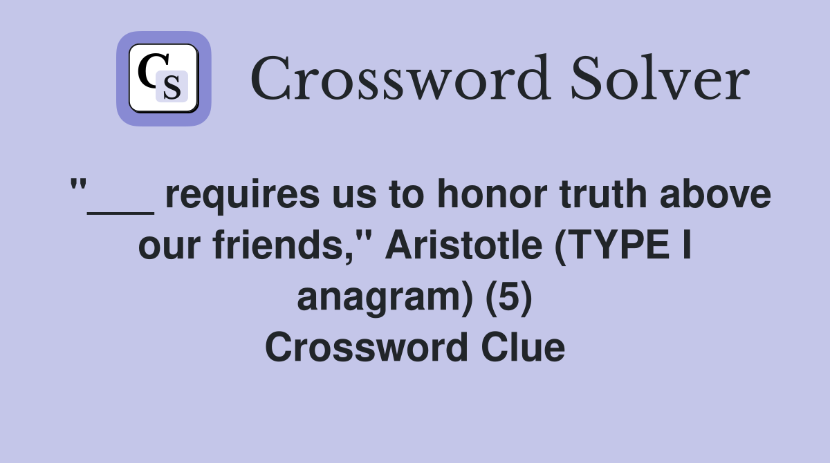 "___ requires us to honor truth above our friends," Aristotle (TYPE I anagram) (5) Crossword Clue