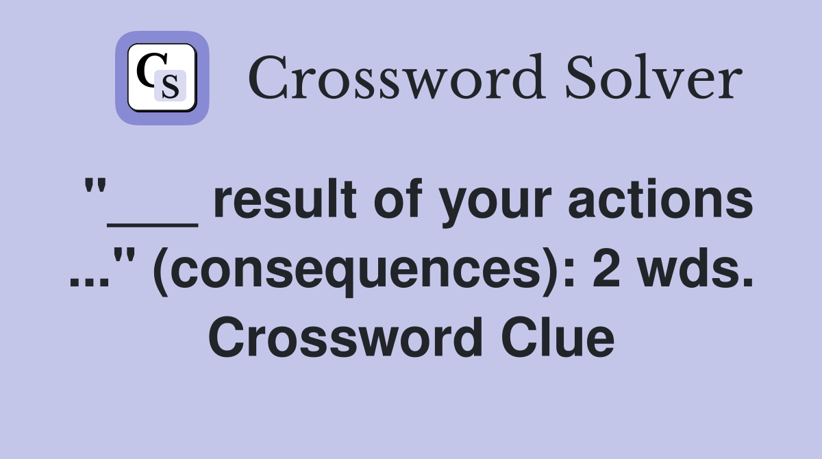 "___ result of your actions ..." (consequences): 2 wds. Crossword Clue
