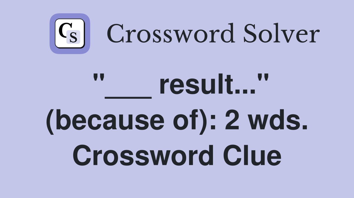 "___ result..." (because of): 2 wds. Crossword Clue