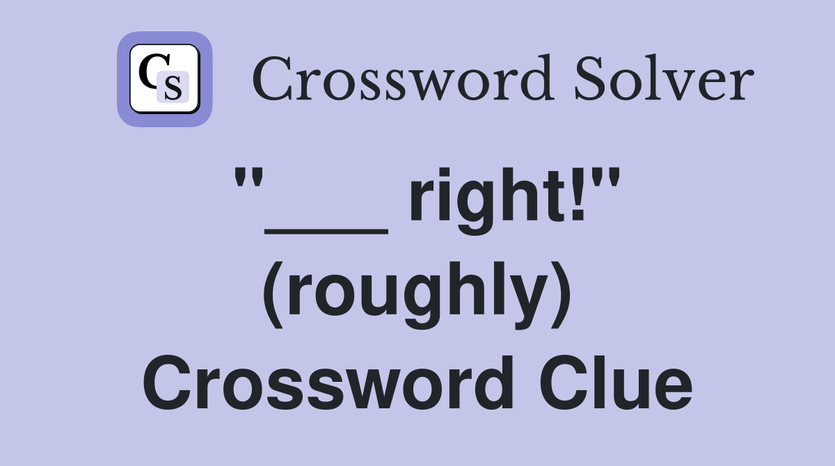 "___ right!" (roughly) Crossword Clue