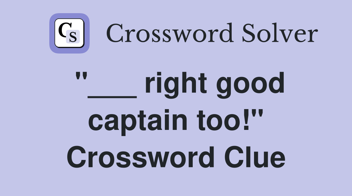 "___ right good captain too!" Crossword Clue