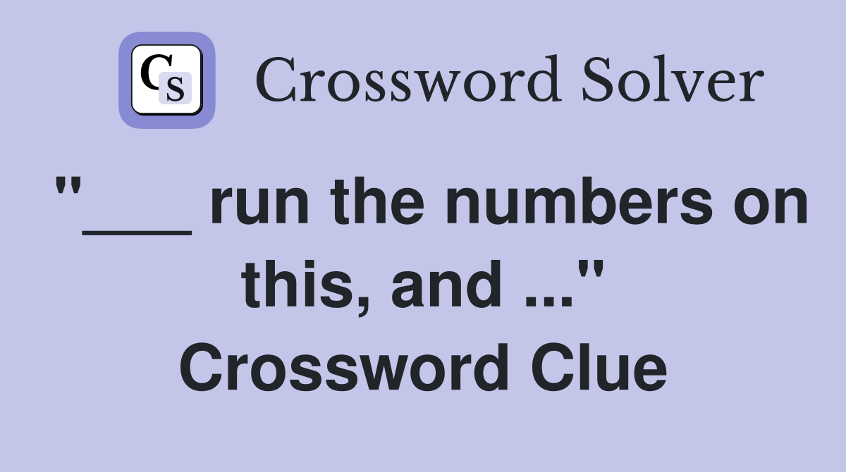 "___ run the numbers on this, and ..." Crossword Clue