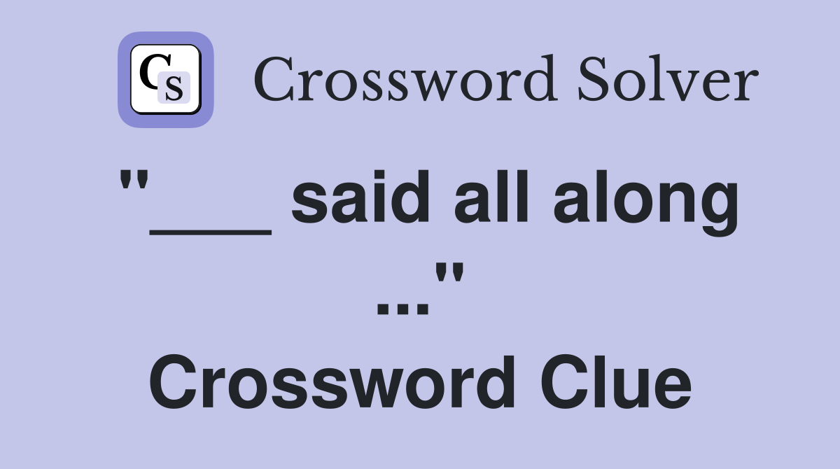 "___ said all along ..." Crossword Clue