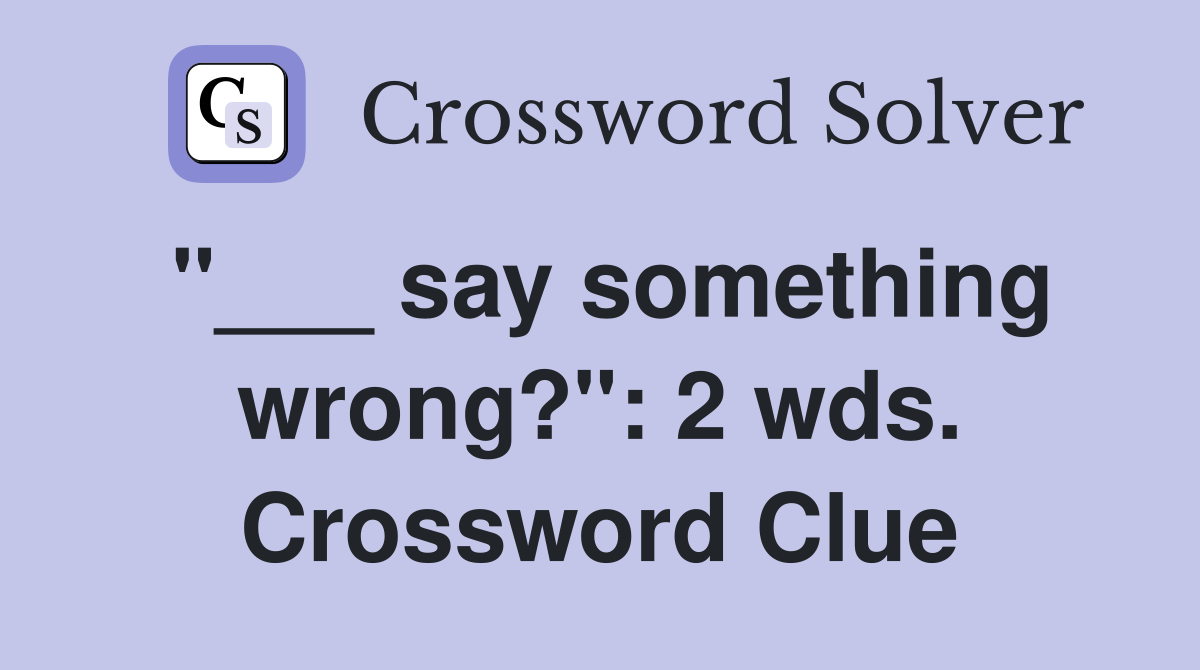 "___ say something wrong?": 2 wds. Crossword Clue