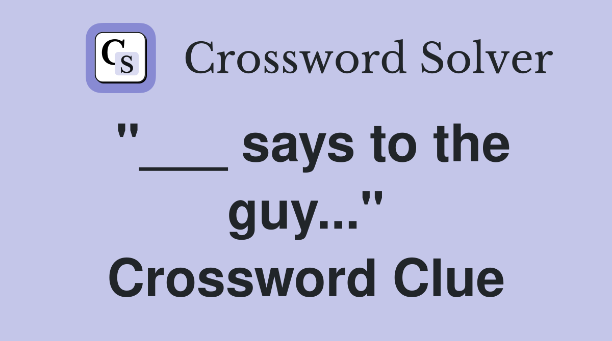 "___ says to the guy..." Crossword Clue