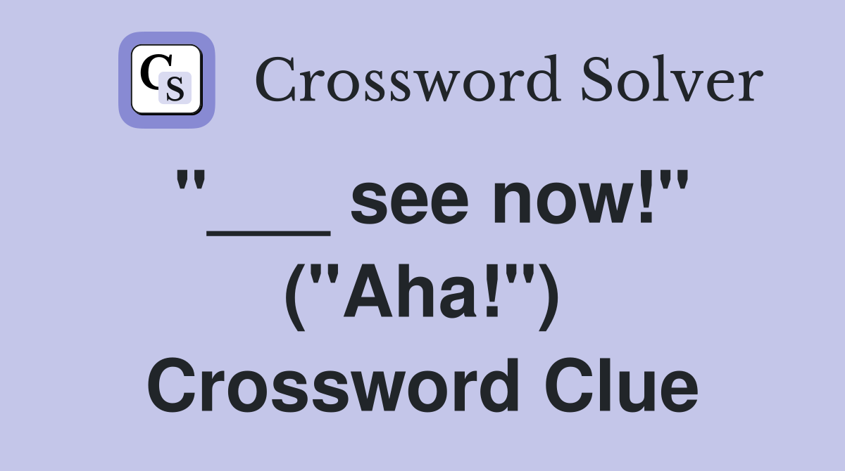 "___ see now!" ("Aha!") Crossword Clue