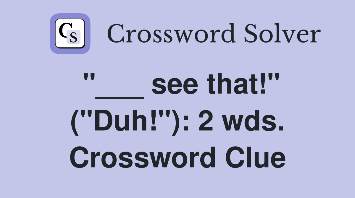 "___ see that!" ("Duh!"): 2 wds. Crossword Clue