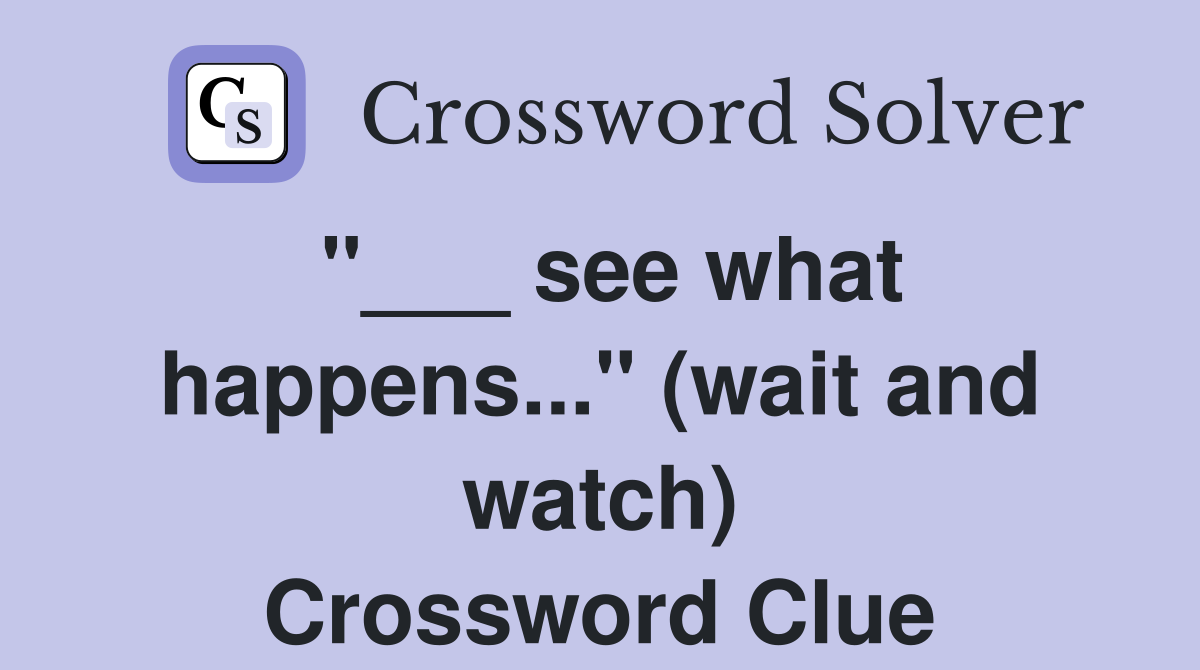"___ see what happens..." (wait and watch) Crossword Clue