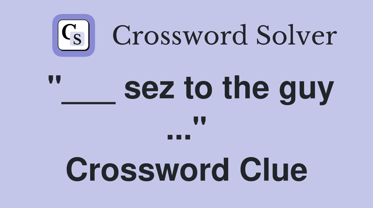 "___ sez to the guy ..." Crossword Clue