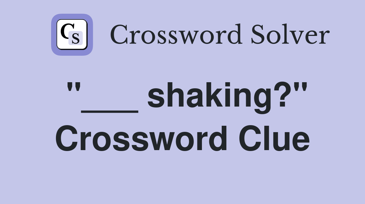 "___ shaking?" Crossword Clue