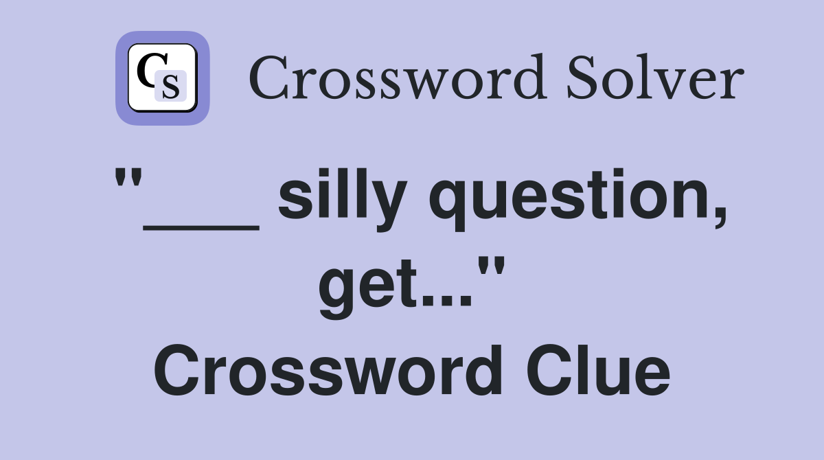 "___ silly question, get..." Crossword Clue