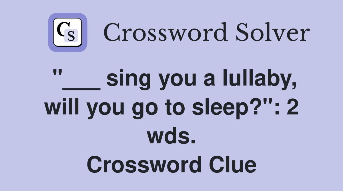 "___ sing you a lullaby, will you go to sleep?": 2 wds. Crossword Clue